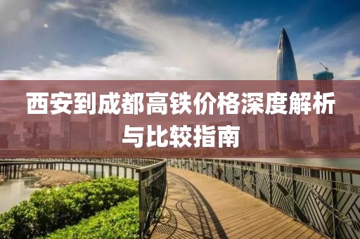 西安到成都高铁价格深度解析与比较指南