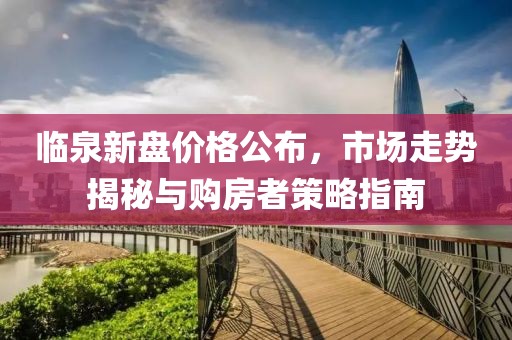 临泉新盘价格公布，市场走势揭秘与购房者策略指南