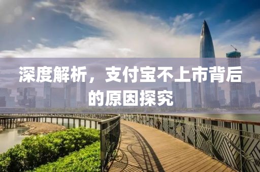 深度解析，支付宝不上市背后的原因探究