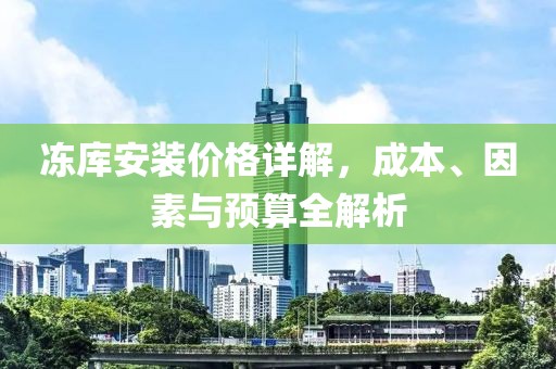 冻库安装价格详解，成本、因素与预算全解析
