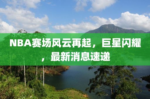 NBA赛场风云再起，巨星闪耀，最新消息速递