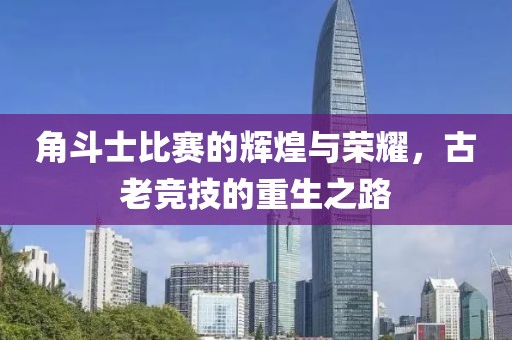 角斗士比赛的辉煌与荣耀，古老竞技的重生之路