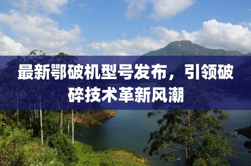 最新鄂破机型号发布，引领破碎技术革新风潮