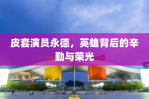 皮套演员永德，英雄背后的辛勤与荣光