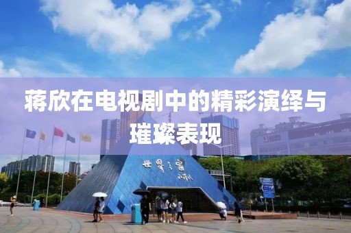 蒋欣在电视剧中的精彩演绎与璀璨表现