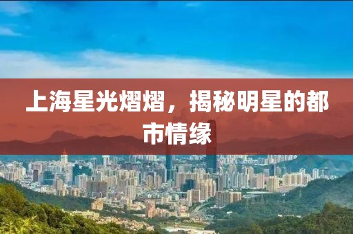 上海星光熠熠，揭秘明星的都市情缘
