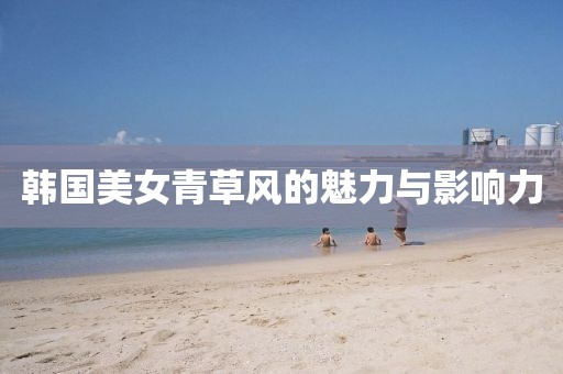 韩国美女青草风的魅力与影响力