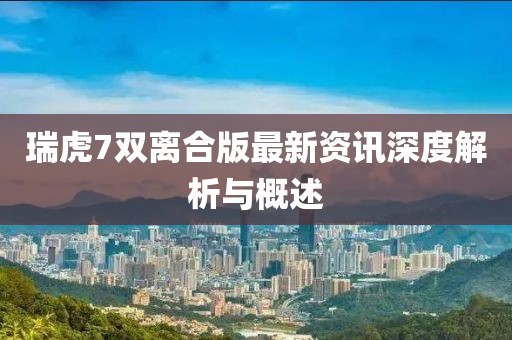瑞虎7双离合版最新资讯深度解析与概述