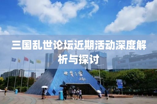 三国乱世论坛近期活动深度解析与探讨