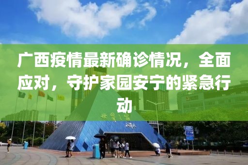 广西疫情最新确诊情况，全面应对，守护家园安宁的紧急行动