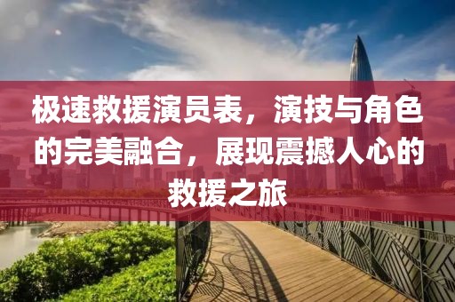 极速救援演员表，演技与角色的完美融合，展现震撼人心的救援之旅