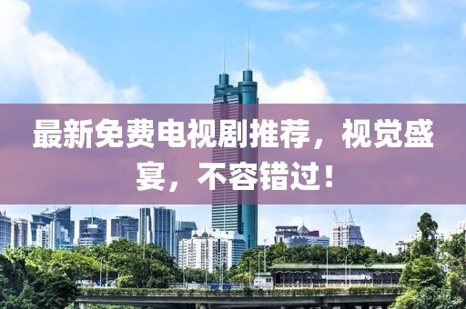 最新免费电视剧推荐，视觉盛宴，不容错过！