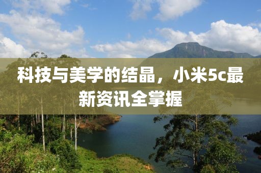 科技与美学的结晶，小米5c最新资讯全掌握