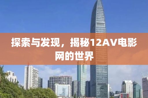 探索与发现，揭秘12AV电影网的世界
