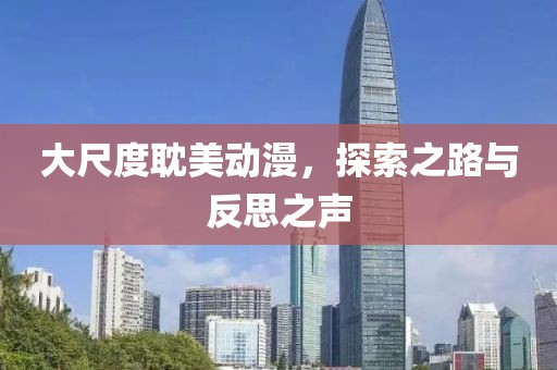 大尺度耽美动漫，探索之路与反思之声