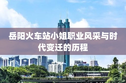 岳阳火车站小姐职业风采与时代变迁的历程