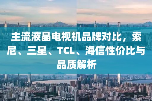 主流液晶电视机品牌对比，索尼、三星、TCL、海信性价比与品质解析