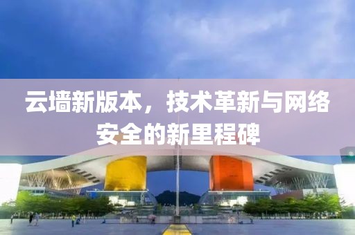 云墙新版本，技术革新与网络安全的新里程碑