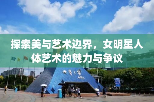 探索美与艺术边界，女明星人体艺术的魅力与争议