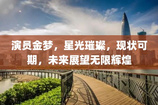 演员金梦，星光璀璨，现状可期，未来展望无限辉煌