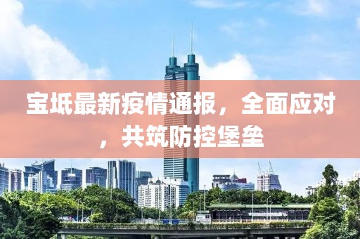 宝坻最新疫情通报，全面应对，共筑防控堡垒