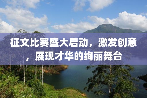 征文比赛盛大启动，激发创意，展现才华的绚丽舞台