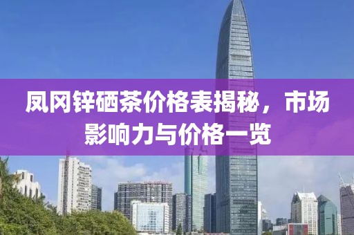 凤冈锌硒茶价格表揭秘，市场影响力与价格一览