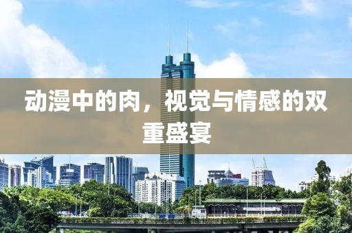 动漫中的肉，视觉与情感的双重盛宴