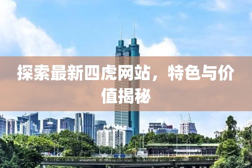 探索最新四虎网站，特色与价值揭秘