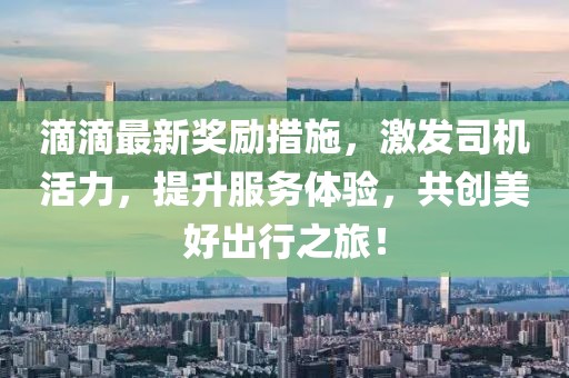 滴滴最新奖励措施，激发司机活力，提升服务体验，共创美好出行之旅！