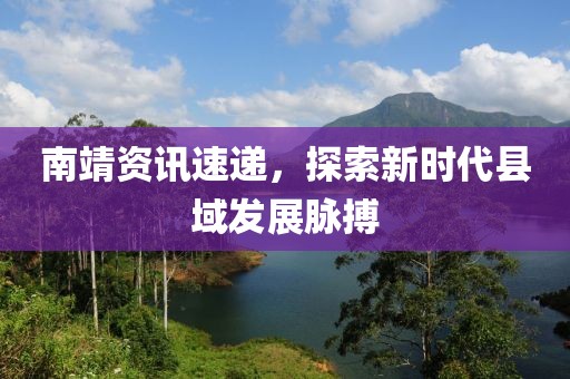 南靖资讯速递，探索新时代县域发展脉搏