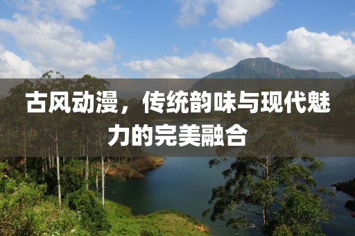 古风动漫，传统韵味与现代魅力的完美融合