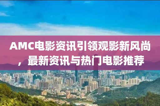 AMC电影资讯引领观影新风尚，最新资讯与热门电影推荐