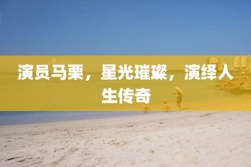 演员马栗，星光璀璨，演绎人生传奇