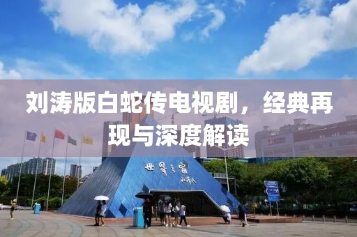 刘涛版白蛇传电视剧，经典再现与深度解读