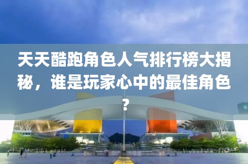 天天酷跑角色人气排行榜大揭秘，谁是玩家心中的最佳角色？