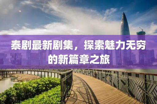 泰剧最新剧集，探索魅力无穷的新篇章之旅
