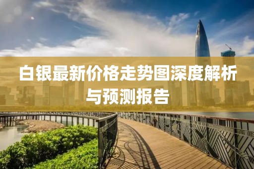 白银最新价格走势图深度解析与预测报告