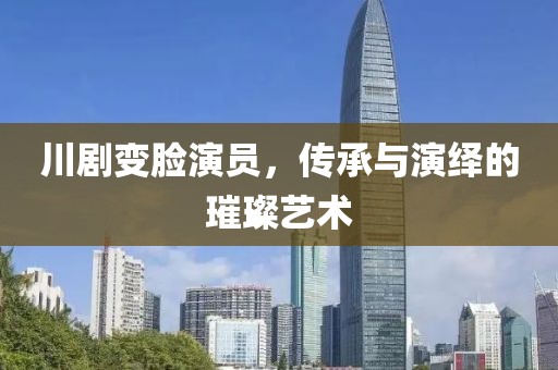 川剧变脸演员，传承与演绎的璀璨艺术