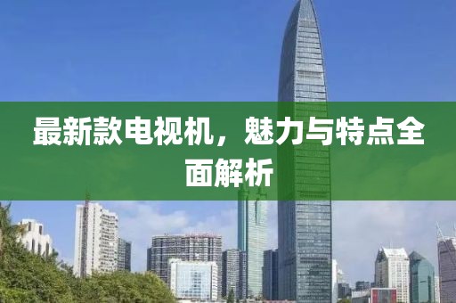 最新款电视机，魅力与特点全面解析
