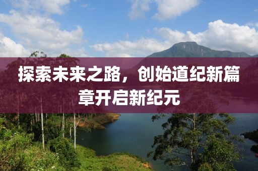 探索未来之路，创始道纪新篇章开启新纪元