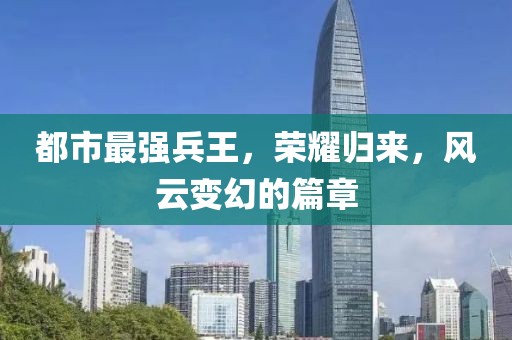 都市最强兵王，荣耀归来，风云变幻的篇章