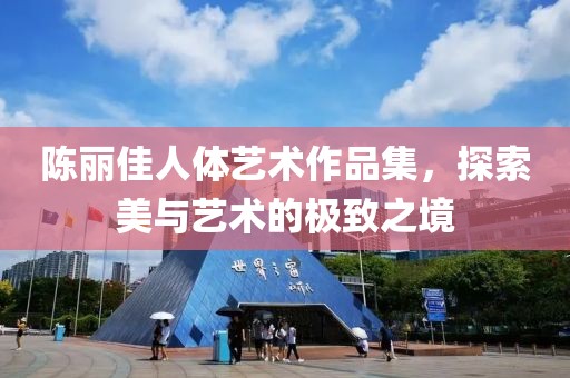 陈丽佳人体艺术作品集，探索美与艺术的极致之境