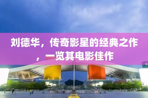刘德华，传奇影星的经典之作，一览其电影佳作