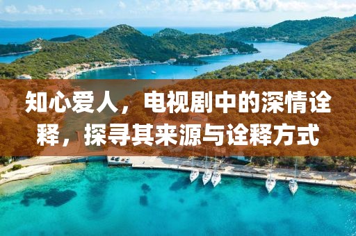 知心爱人，电视剧中的深情诠释，探寻其来源与诠释方式