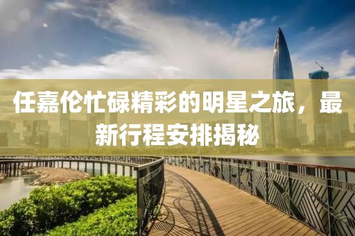 任嘉伦忙碌精彩的明星之旅，最新行程安排揭秘