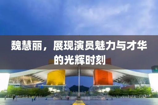魏慧丽，展现演员魅力与才华的光辉时刻
