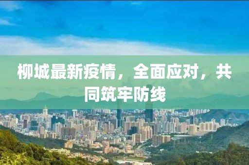 柳城最新疫情，全面应对，共同筑牢防线