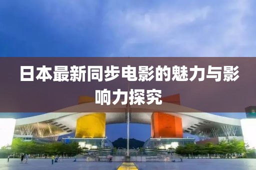 日本最新同步电影的魅力与影响力探究