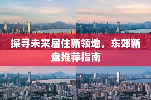 探寻未来居住新领地，东郊新盘推荐指南